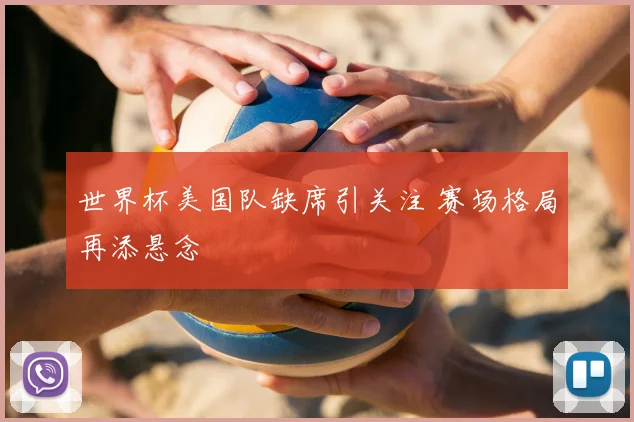 世界杯美国队缺席引关注 赛场格局再添悬念