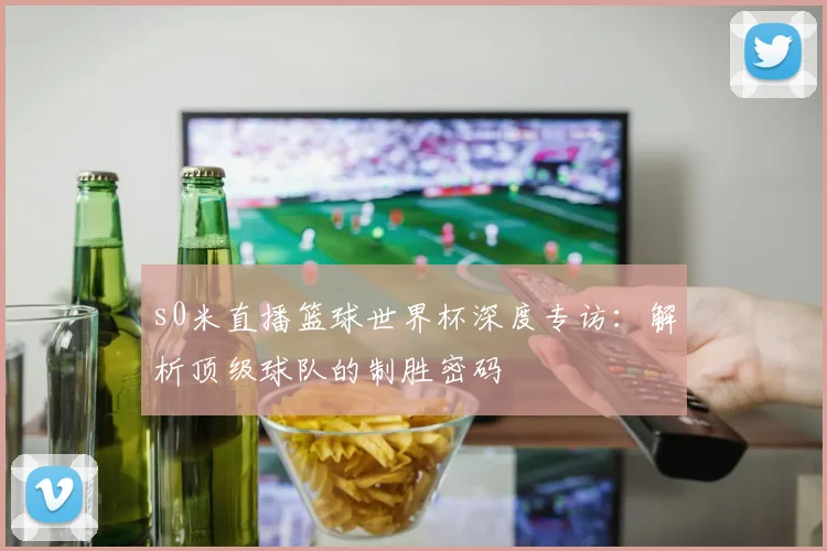 s0米直播篮球世界杯深度专访：解析顶级球队的制胜密码