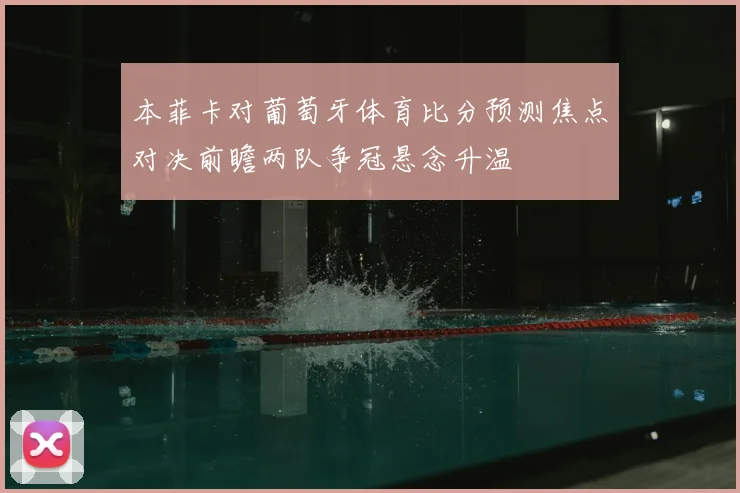 本菲卡对葡萄牙体育比分预测焦点对决前瞻两队争冠悬念升温