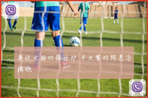 奥运女排四强出炉 半决赛对阵悬念揭晓