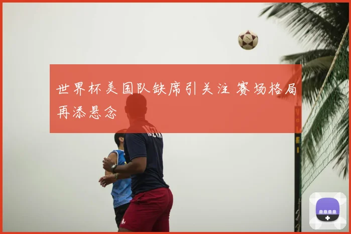 世界杯美国队缺席引关注 赛场格局再添悬念