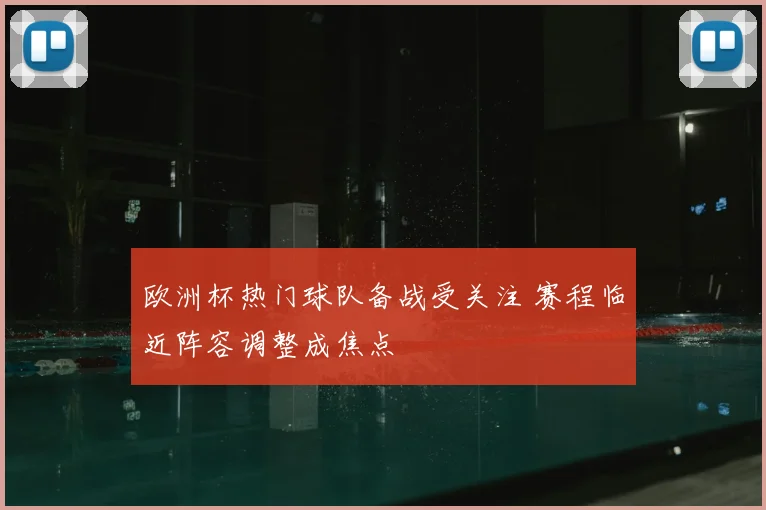 欧洲杯热门球队备战受关注 赛程临近阵容调整成焦点
