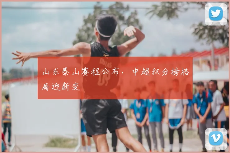 山东泰山赛程公布，中超积分榜格局迎新变