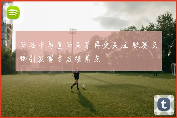 马洛卡与皇马关系再受关注 联赛交锋引发赛季后续看点
