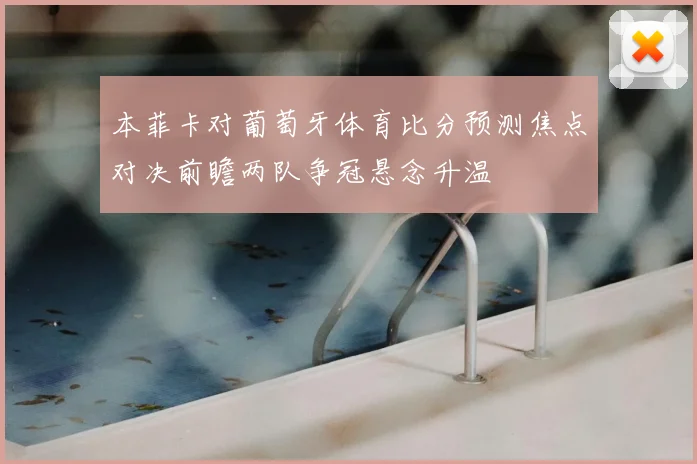 本菲卡对葡萄牙体育比分预测焦点对决前瞻两队争冠悬念升温