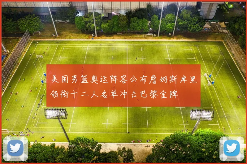 美国男篮奥运阵容公布詹姆斯库里领衔十二人名单冲击巴黎金牌