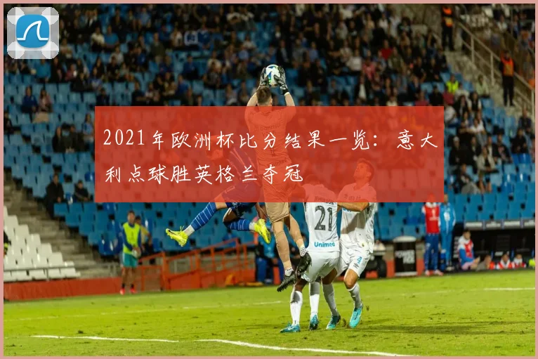 2021年欧洲杯比分结果一览：意大利点球胜英格兰夺冠