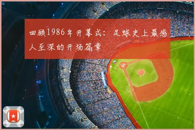 回顾1986年开幕式：足球史上最感人至深的开场篇章