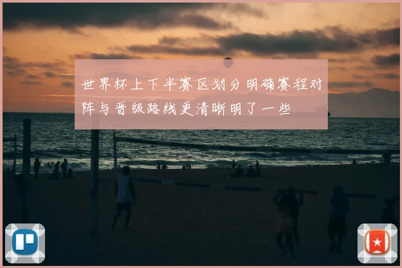 世界杯上下半赛区划分明确赛程对阵与晋级路线更清晰明了一些