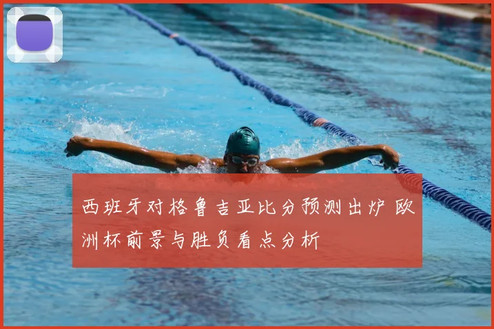西班牙对格鲁吉亚比分预测出炉 欧洲杯前景与胜负看点分析