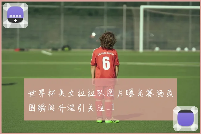 世界杯美女拉拉队图片曝光赛场氛围瞬间升温引关注_1