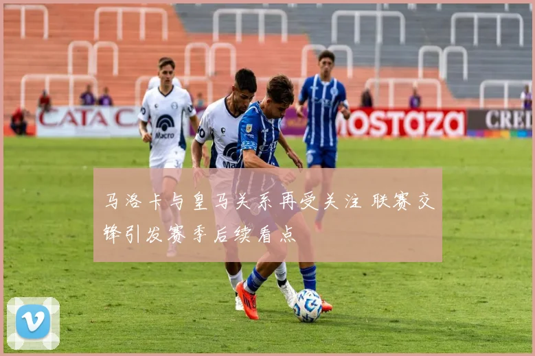 马洛卡与皇马关系再受关注 联赛交锋引发赛季后续看点