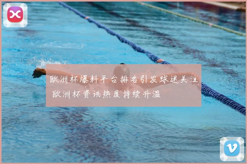 欧洲杯爆料平台排名引发球迷关注 欧洲杯资讯热度持续升温