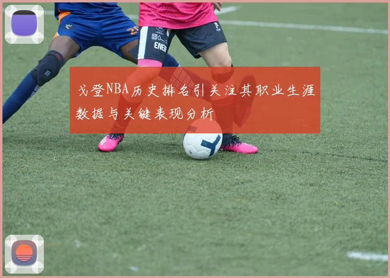 戈登NBA历史排名引关注其职业生涯数据与关键表现分析