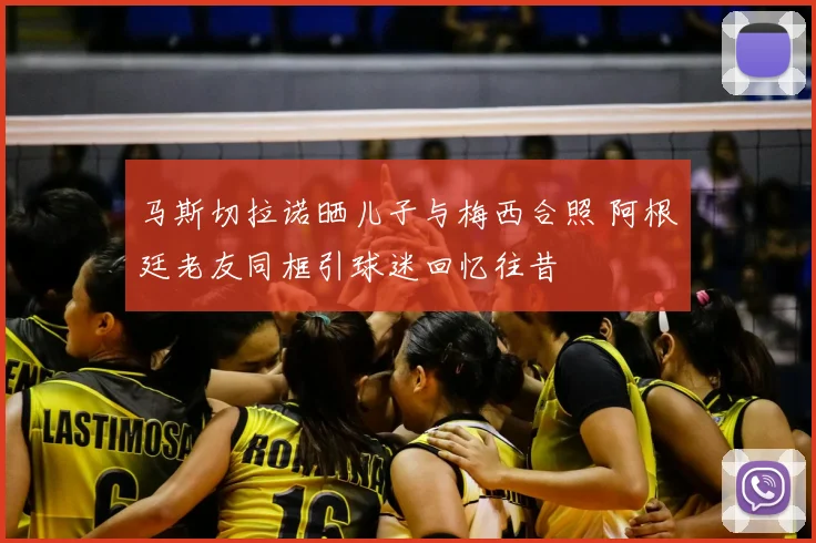 马斯切拉诺晒儿子与梅西合照 阿根廷老友同框引球迷回忆往昔