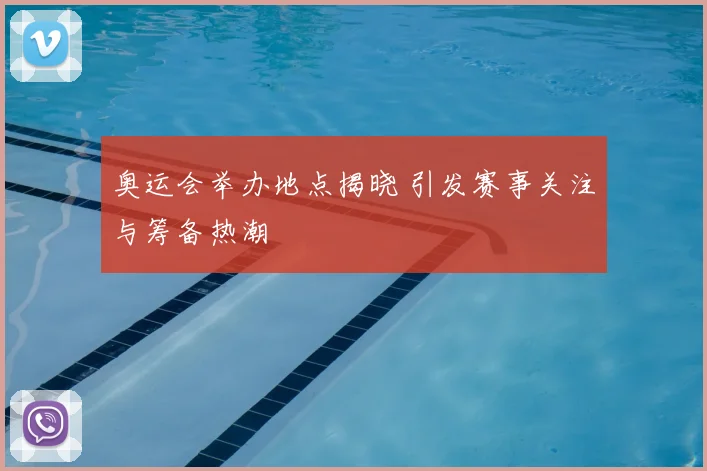 奥运会举办地点揭晓 引发赛事关注与筹备热潮
