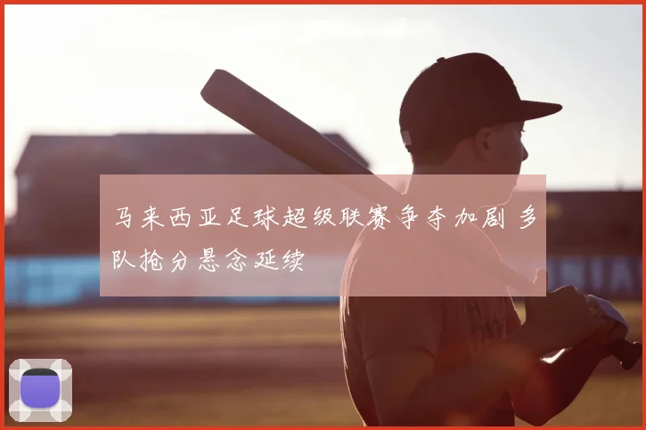 马来西亚足球超级联赛争夺加剧 多队抢分悬念延续