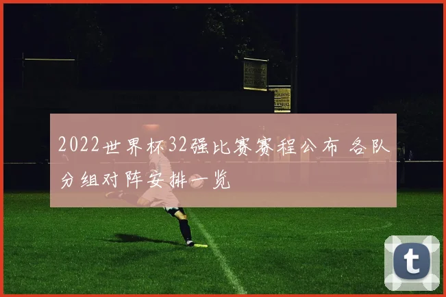 2022世界杯32强比赛赛程公布 各队分组对阵安排一览