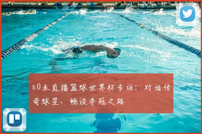 s0米直播篮球世界杯专访：对话传奇球星，畅谈夺冠之路