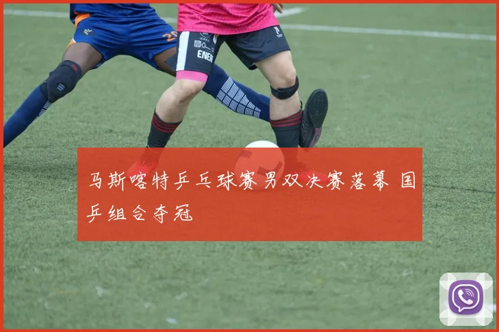 马斯喀特乒乓球赛男双决赛落幕 国乒组合夺冠
