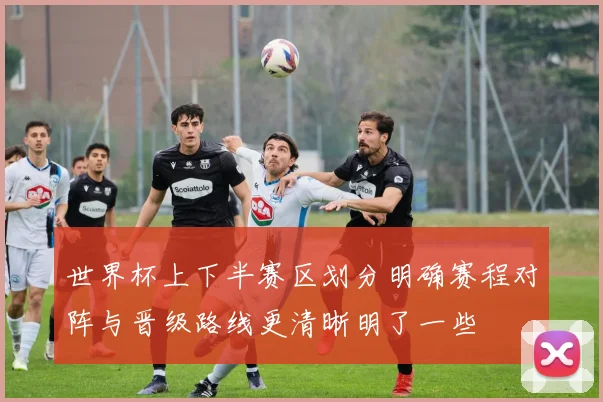 世界杯上下半赛区划分明确赛程对阵与晋级路线更清晰明了一些
