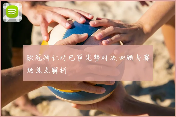 欧冠拜仁对巴萨完整对决回顾与赛场焦点解析