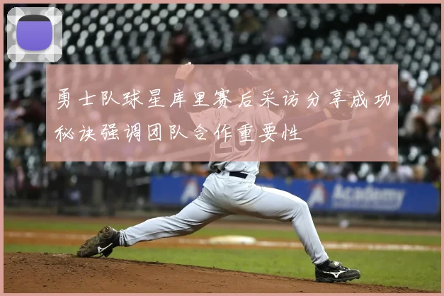 勇士队球星库里赛后采访分享成功秘诀强调团队合作重要性