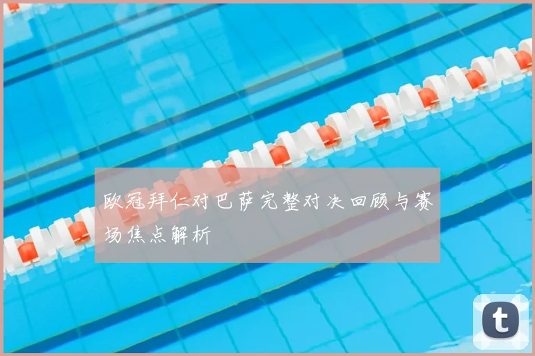 欧冠拜仁对巴萨完整对决回顾与赛场焦点解析