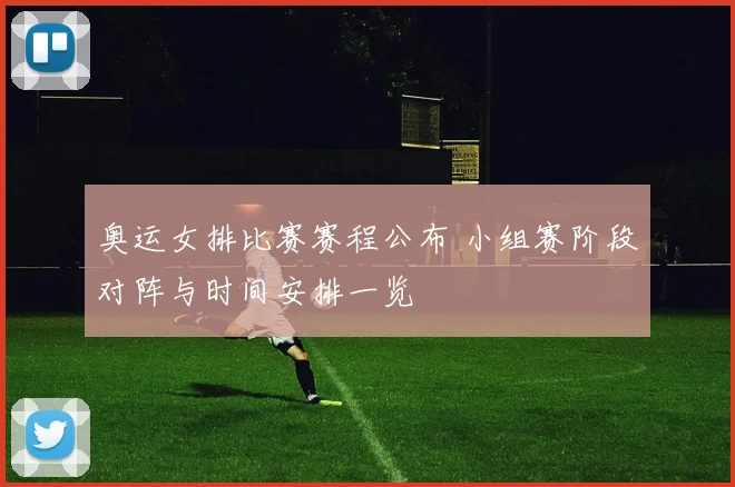 奥运女排比赛赛程公布 小组赛阶段对阵与时间安排一览