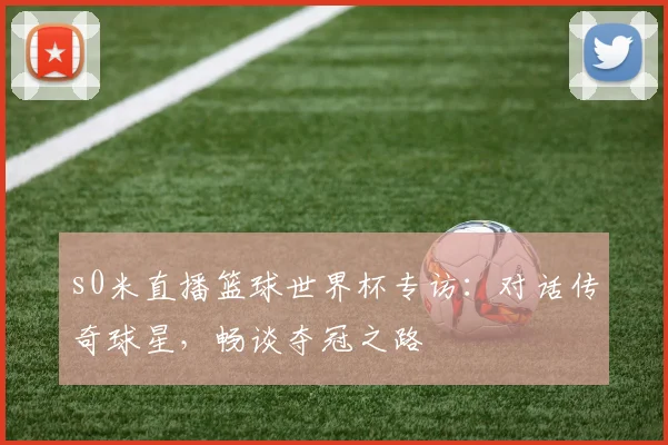 s0米直播篮球世界杯专访：对话传奇球星，畅谈夺冠之路