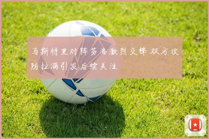 马斯特里对阵芬洛激烈交锋 双方攻防拉满引发后续关注
