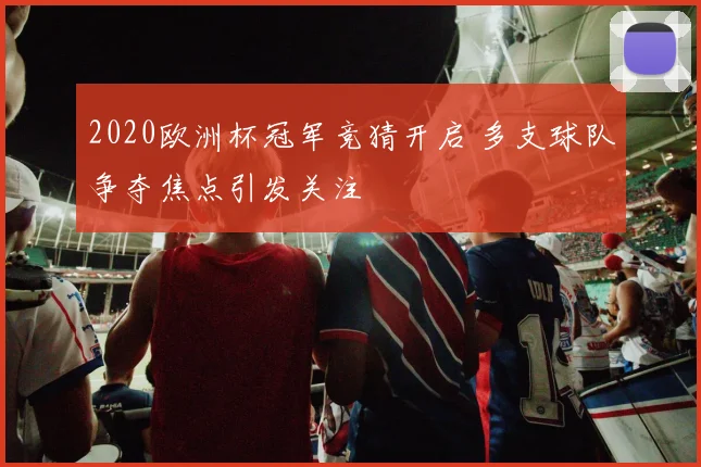 2020欧洲杯冠军竞猜开启 多支球队争夺焦点引发关注