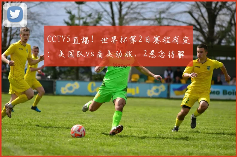 CCTV5直播！世界杯第2日赛程有变：美国队vs南美劲旅，2悬念待解
